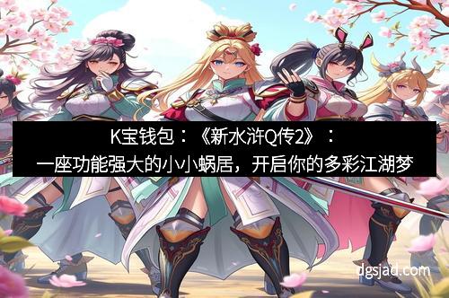 K宝钱包：《新水浒Q传2》：一座功能强大的小小蜗居，开启你的多彩江湖梦