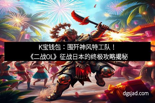 K宝钱包：围歼神风特工队！《二战OL》征战日本的终极攻略揭秘
